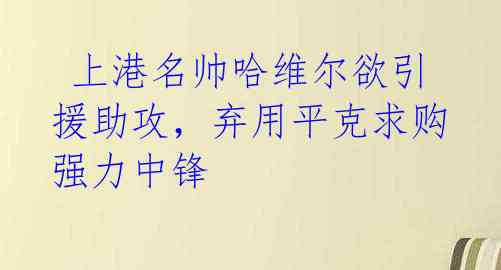  上港名帅哈维尔欲引援助攻，弃用平克求购强力中锋 