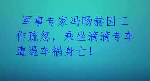  军事专家冯旸赫因工作疏忽，乘坐滴滴专车遭遇车祸身亡！ 