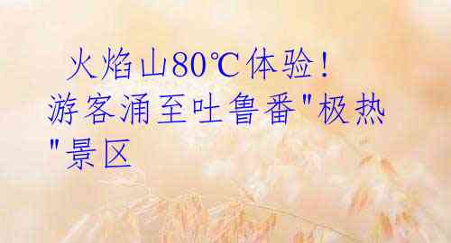  火焰山80℃体验! 游客涌至吐鲁番"极热"景区 