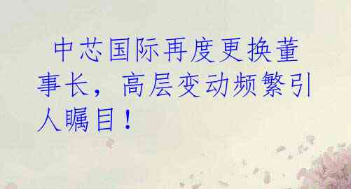  中芯国际再度更换董事长，高层变动频繁引人瞩目！ 