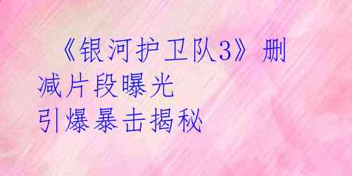 《银河护卫队3》删减片段曝光 引爆暴击揭秘
