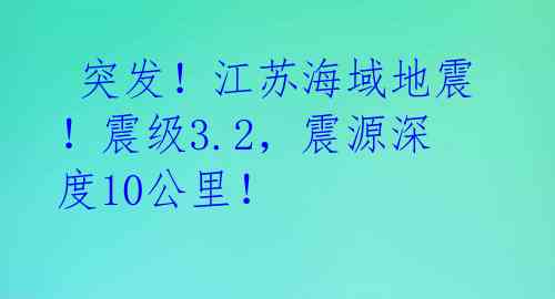 突发!江苏海域地震!震级3.2,震源深度10公里!