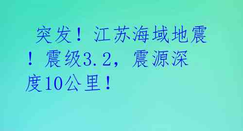  突发！江苏海域地震！震级3.2，震源深度10公里！ 