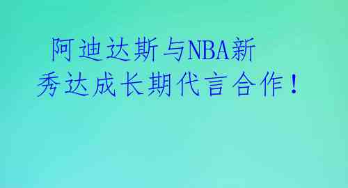 阿迪达斯与NBA新秀达成长期代言合作!