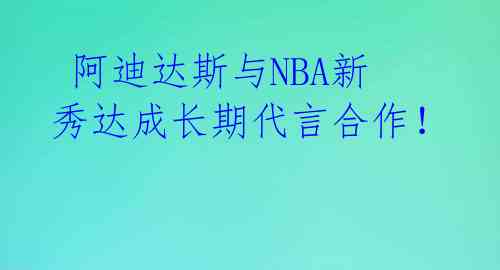  阿迪达斯与NBA新秀达成长期代言合作！ 