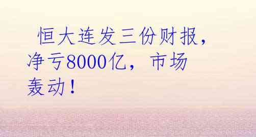  恒大连发三份财报，净亏8000亿，市场轰动！ 