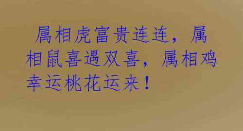  属相虎富贵连连，属相鼠喜遇双喜，属相鸡幸运桃花运来！ 