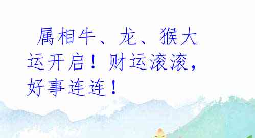 属相牛、龙、猴大运开启!财运滚滚,好事连连!