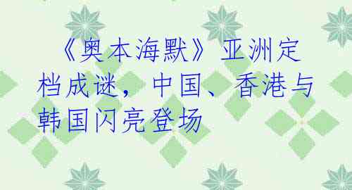 《奥本海默》亚洲定档成谜,中国、香港与韩国闪亮登场