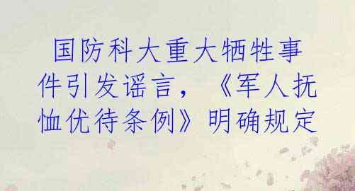  国防科大重大牺牲事件引发谣言，《军人抚恤优待条例》明确规定 