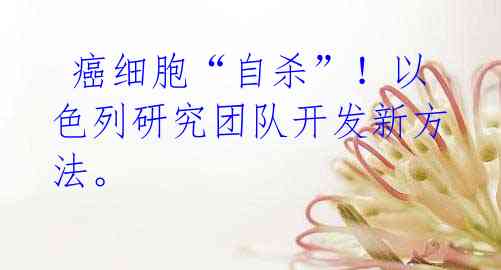 癌细胞“自杀”!以色列研究团队开发新方法。