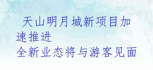  天山明月城新项目加速推进 全新业态将与游客见面 