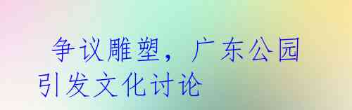 争议雕塑,广东公园引发文化讨论