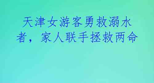  天津女游客勇救溺水者，家人联手拯救两命 