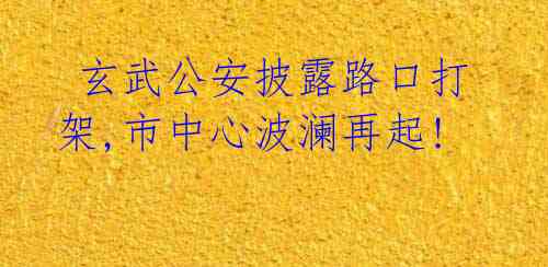 玄武公安披露路口打架,市中心波澜再起!