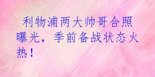 利物浦两大帅哥合照曝光,季前备战状态火热!