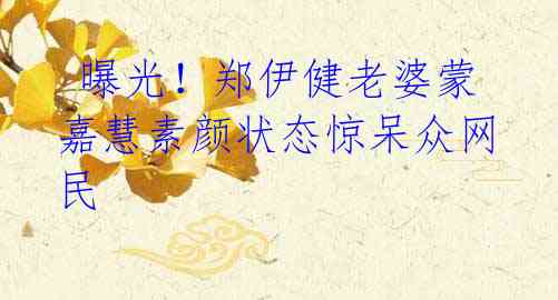 曝光!郑伊健老婆蒙嘉慧素颜状态惊呆众网民