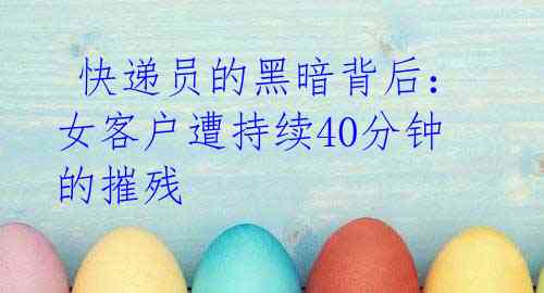 快递员的黑暗背后:女客户遭持续40分钟的摧残