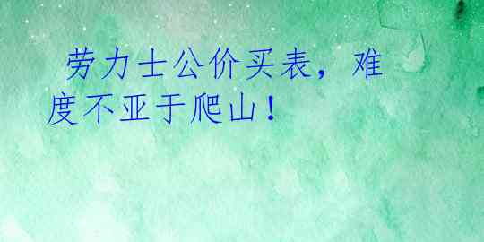  劳力士公价买表，难度不亚于爬山！ 