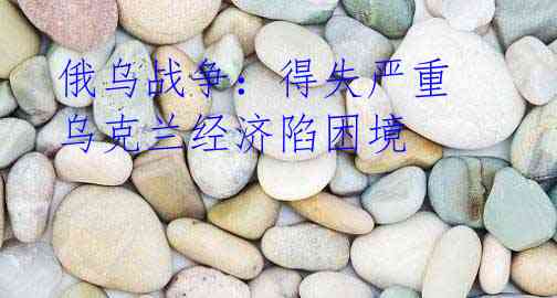 俄乌战争:得失严重 乌克兰经济陷困境