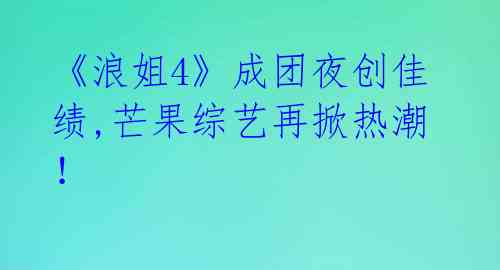 《浪姐4》成团夜创佳绩,芒果综艺再掀热潮!
