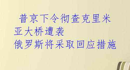  普京下令彻查克里米亚大桥遭袭 俄罗斯将采取回应措施 