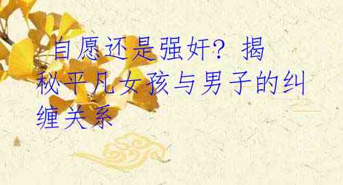 自愿还是强奸? 揭秘平凡女孩与男子的纠缠关系