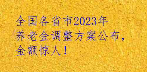 全国各省市2023年养老金调整方案公布，金额惊人！ 