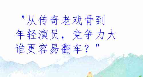 "从传奇老戏骨到年轻演员,竞争力大谁更容易翻车?"