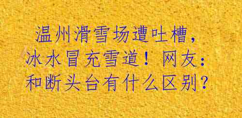  温州滑雪场遭吐槽，冰水冒充雪道！网友：和断头台有什么区别？