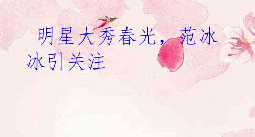  明星大秀春光，范冰冰引关注