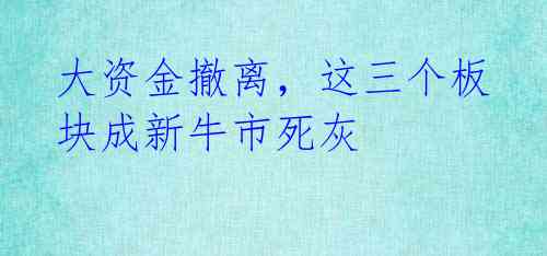 大资金撤离，这三个板块成新牛市死灰 