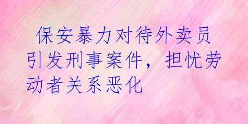  保安暴力对待外卖员引发刑事案件，担忧劳动者关系恶化