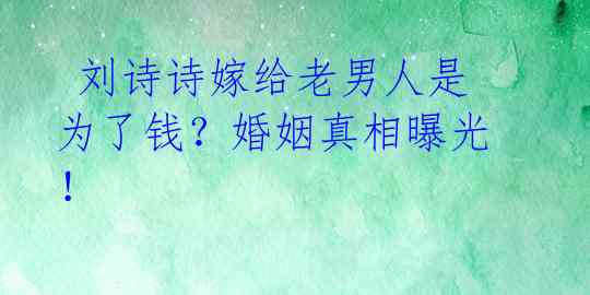  刘诗诗嫁给老男人是为了钱？婚姻真相曝光！