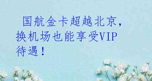  国航金卡超越北京，换机场也能享受VIP待遇！