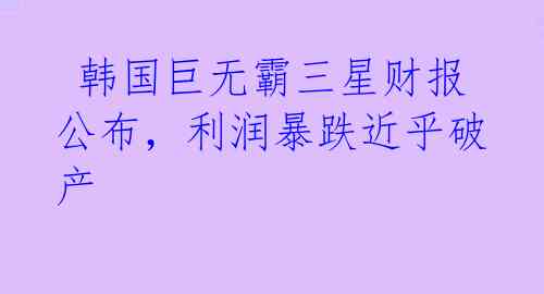  韩国巨无霸三星财报公布，利润暴跌近乎破产