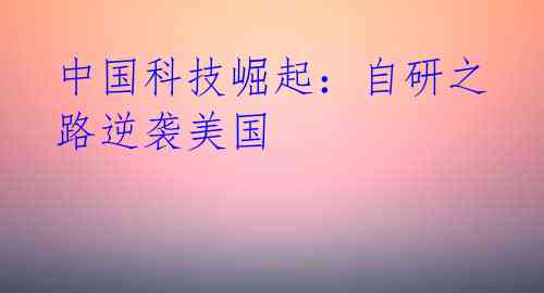 中国科技崛起：自研之路逆袭美国