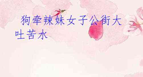  狗牵辣妹女子公街大吐苦水