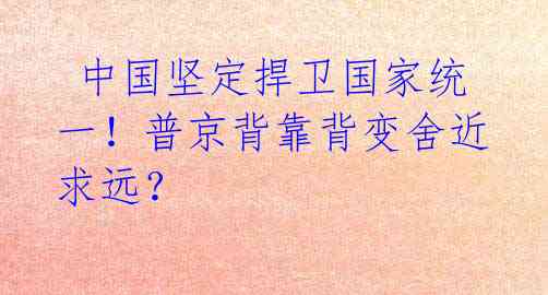  中国坚定捍卫国家统一！普京背靠背变舍近求远？