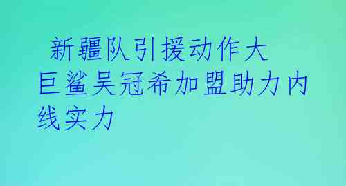  新疆队引援动作大 巨鲨吴冠希加盟助力内线实力