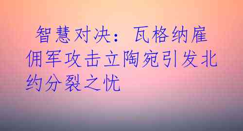  智慧对决：瓦格纳雇佣军攻击立陶宛引发北约分裂之忧