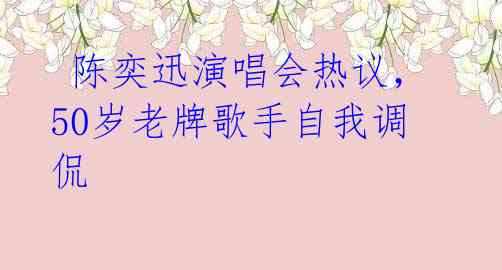  陈奕迅演唱会热议，50岁老牌歌手自我调侃