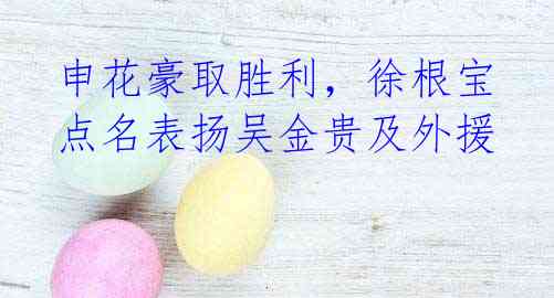 申花豪取胜利,徐根宝点名表扬吴金贵及外援