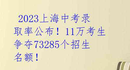  2023上海中考录取率公布！11万考生争夺73285个招生名额！ 