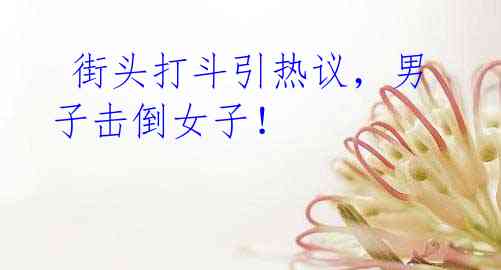 街头打斗引热议,男子击倒女子!