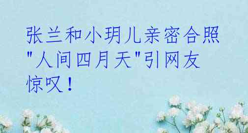 张兰和小玥儿亲密合照 "人间四月天"引网友惊叹!