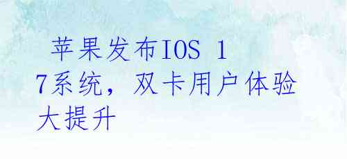  苹果发布IOS 17系统，双卡用户体验大提升 