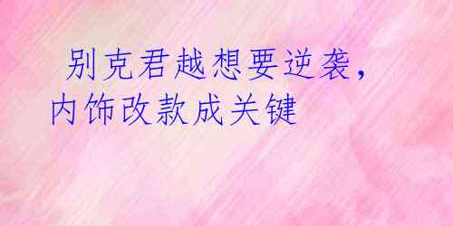  别克君越想要逆袭，内饰改款成关键 