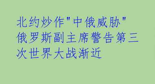  北约炒作"中俄威胁" 俄罗斯副主席警告第三次世界大战渐近 