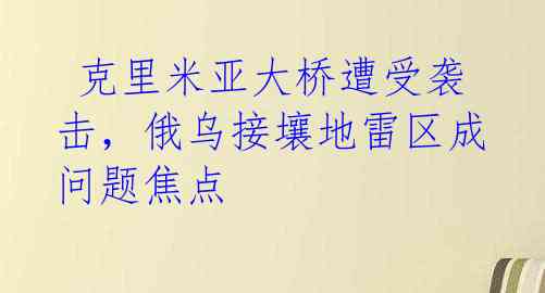  克里米亚大桥遭受袭击，俄乌接壤地雷区成问题焦点 